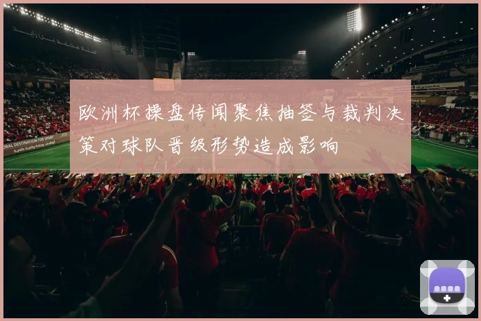 欧洲杯操盘传闻聚焦抽签与裁判决策对球队晋级形势造成影响
