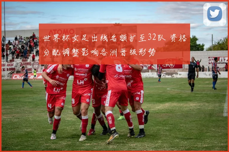 世界杯女足出线名额扩至32队 资格分配调整影响各洲晋级形势