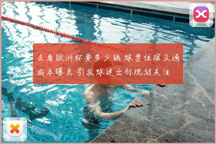 去看欧洲杯要多少钱 球票住宿交通成本曝光 引发球迷出行规划关注