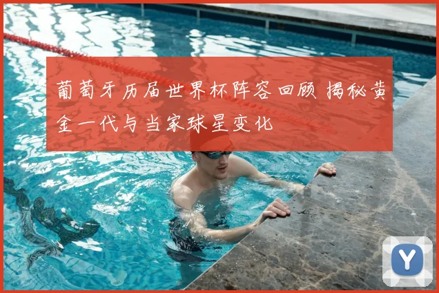 葡萄牙历届世界杯阵容回顾 揭秘黄金一代与当家球星变化