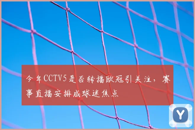 今年CCTV5是否转播欧冠引关注，赛事直播安排成球迷焦点