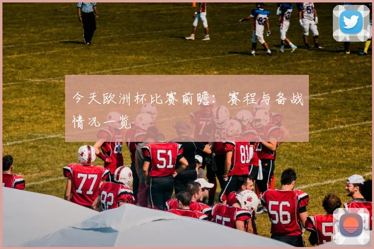 今天欧洲杯比赛前瞻:赛程与备战情况一览