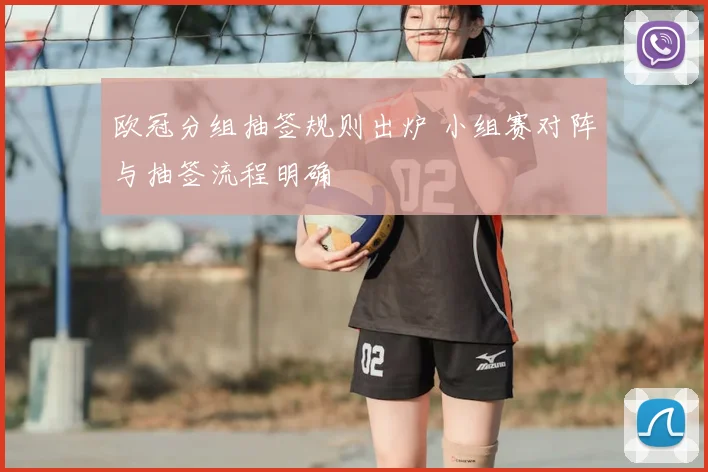 欧冠分组抽签规则出炉 小组赛对阵与抽签流程明确