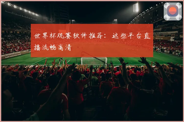 世界杯观赛软件推荐:这些平台直播流畅高清
