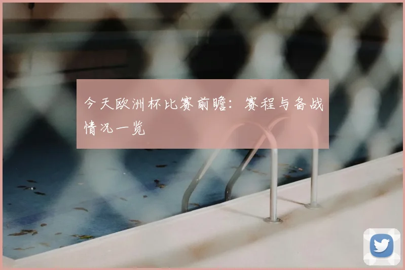今天欧洲杯比赛前瞻：赛程与备战情况一览