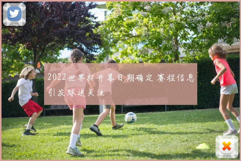 2022世界杯开幕日期确定 赛程信息引发球迷关注