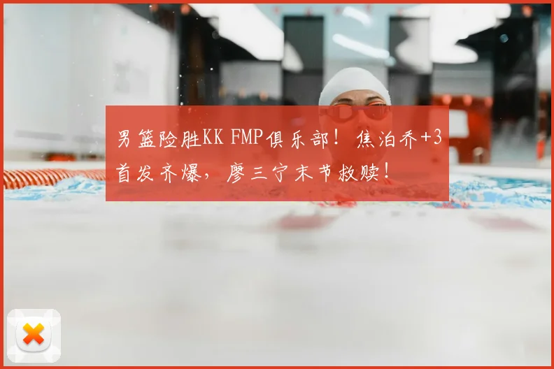 男篮险胜KK FMP俱乐部！焦泊乔+3首发齐爆，廖三宁末节救赎！