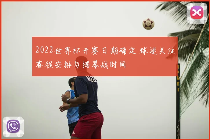 2022世界杯开赛日期确定 球迷关注赛程安排与揭幕战时间