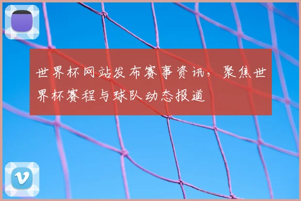世界杯网站发布赛事资讯，聚焦世界杯赛程与球队动态报道